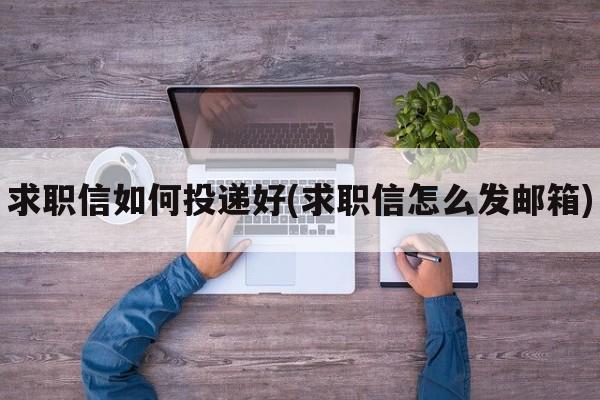 求职信如何投递好(求职信怎么发邮箱)