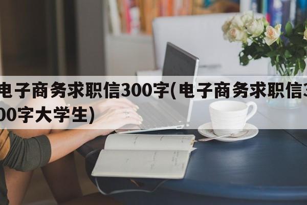 电子商务求职信300字(电子商务求职信300字大学生)