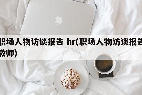 职场人物访谈报告 hr(职场人物访谈报告教师)