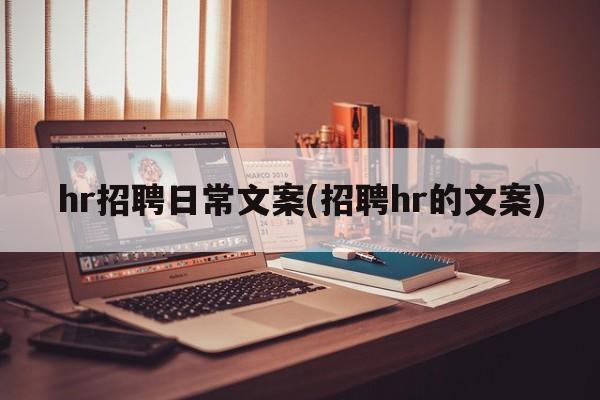 hr招聘日常文案(招聘hr的文案)