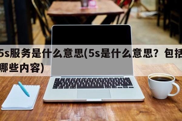 5s服务是什么意思(5s是什么意思？包括哪些内容)