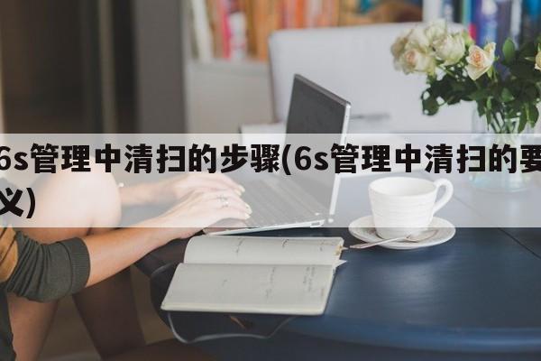 6s管理中清扫的步骤(6s管理中清扫的要义)