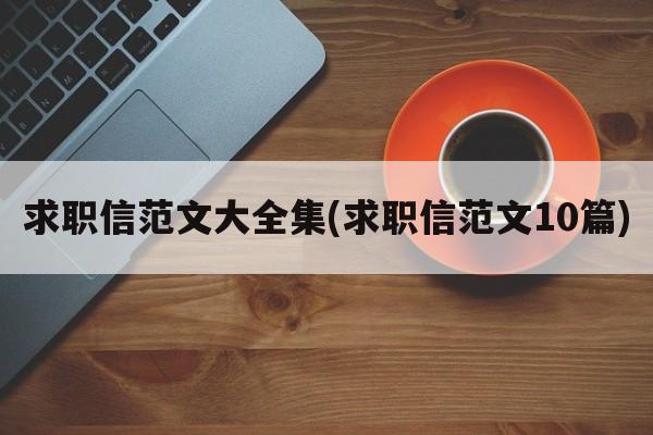 求职信范文大全集(求职信范文10篇)